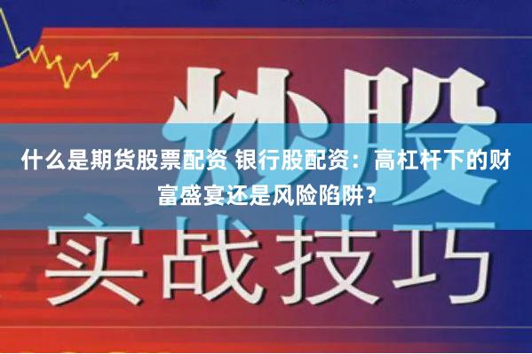 什么是期货股票配资 银行股配资：高杠杆下的财富盛宴还是风险陷阱？