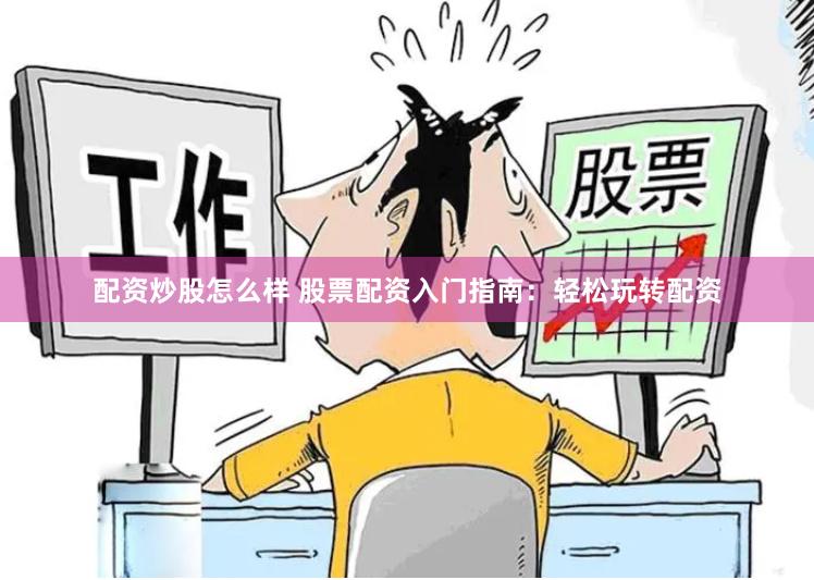 配资炒股怎么样 股票配资入门指南：轻松玩转配资