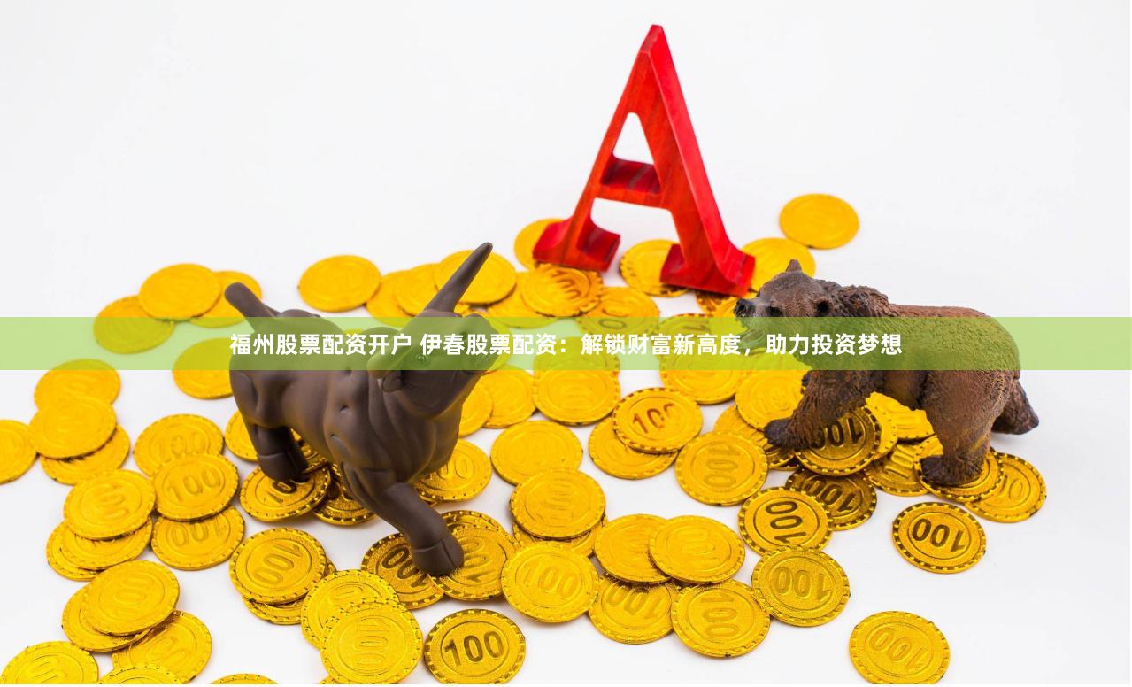 福州股票配资开户 伊春股票配资：解锁财富新高度，助力投资梦想