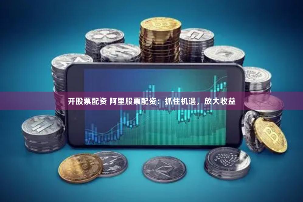 开股票配资 阿里股票配资：抓住机遇，放大收益