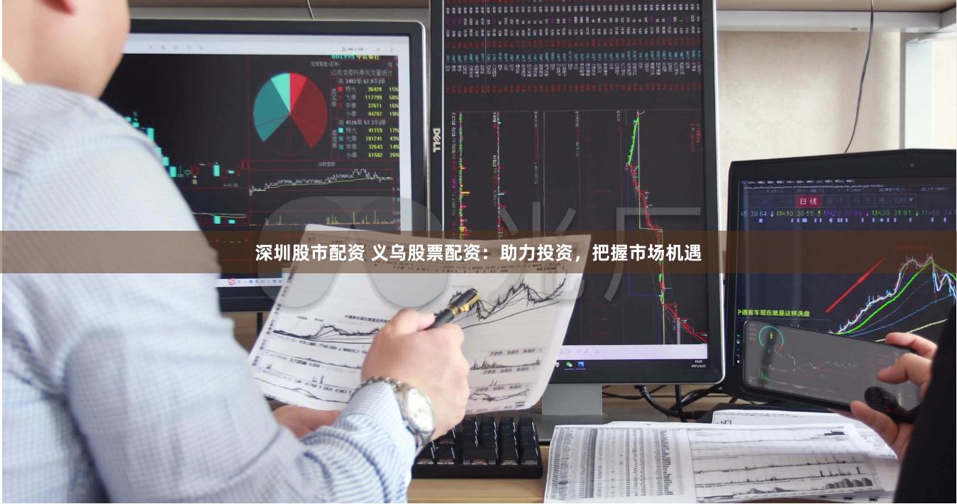 深圳股市配资 义乌股票配资：助力投资，把握市场机遇