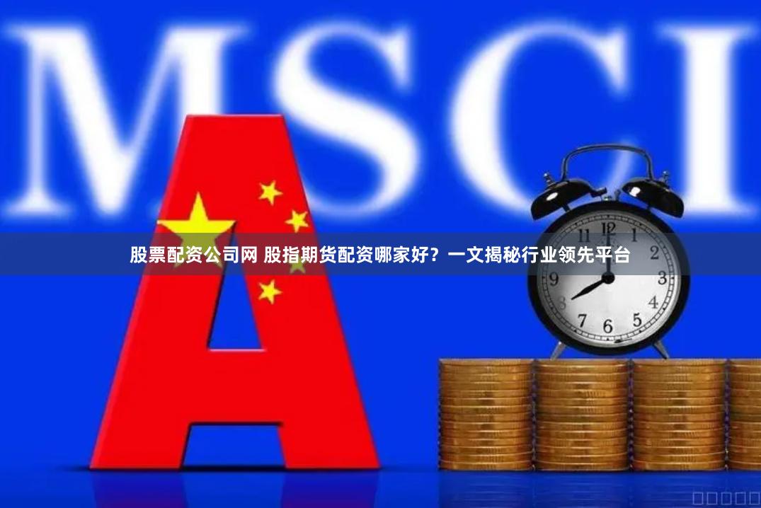 股票配资公司网 股指期货配资哪家好？一文揭秘行业领先平台