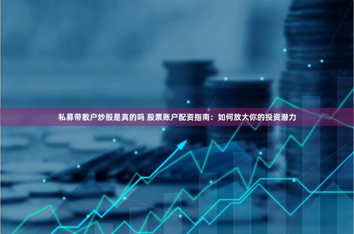 私募带散户炒股是真的吗 股票账户配资指南：如何放大你的投资潜力