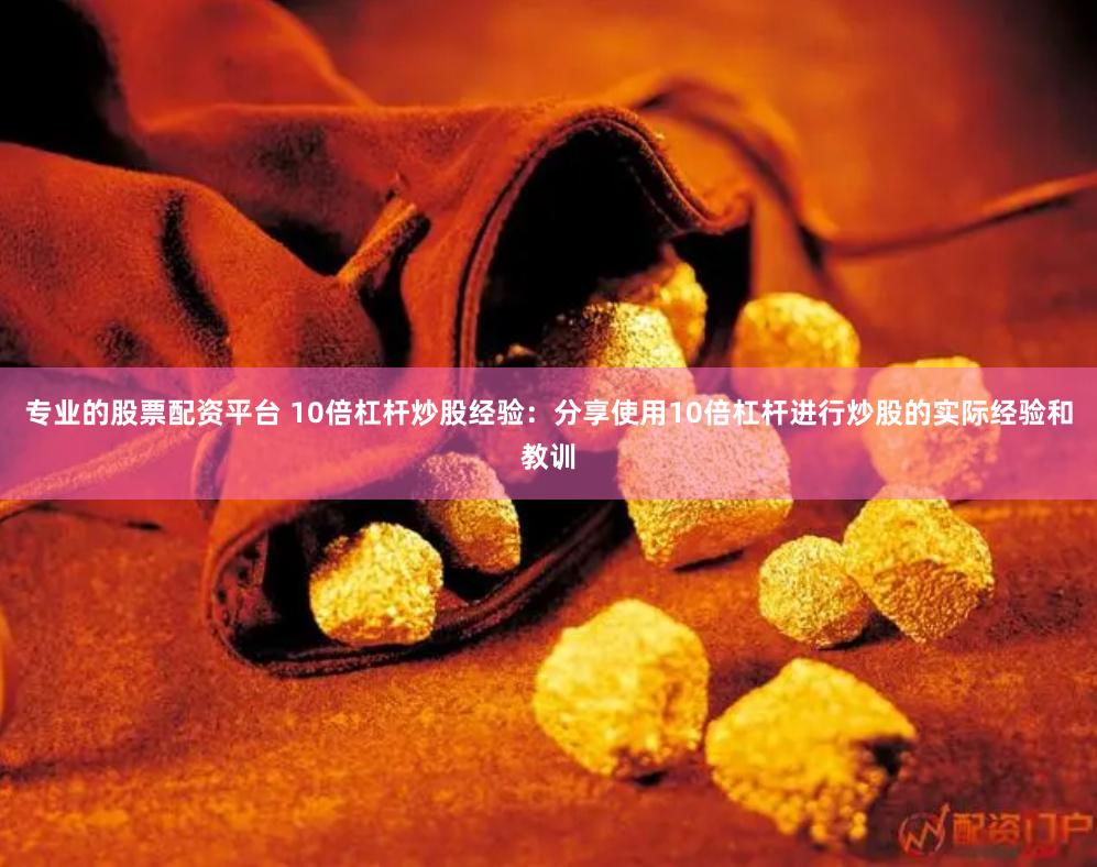 专业的股票配资平台 10倍杠杆炒股经验：分享使用10倍杠杆进行炒股的实际经验和教训