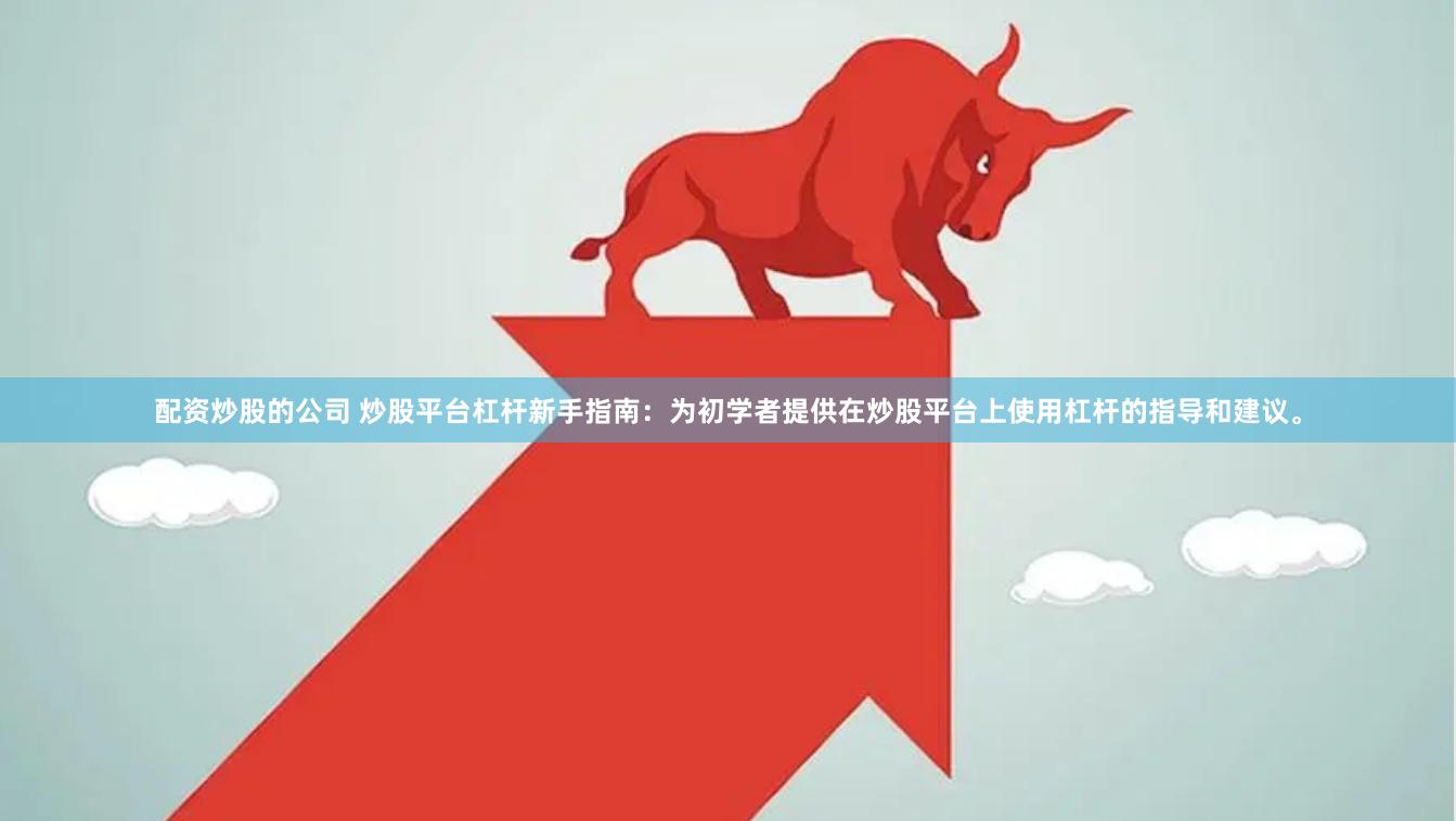 配资炒股的公司 炒股平台杠杆新手指南：为初学者提供在炒股平台上使用杠杆的指导和建议。