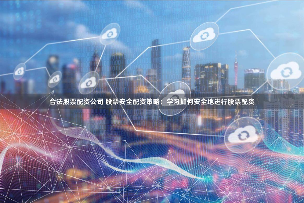 合法股票配资公司 股票安全配资策略：学习如何安全地进行股票配资