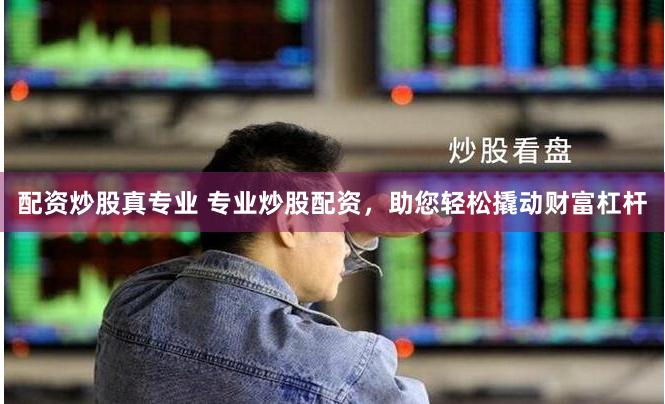 配资炒股真专业 专业炒股配资，助您轻松撬动财富杠杆