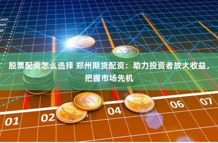股票配资怎么选择 郑州期货配资：助力投资者放大收益，把握市场先机