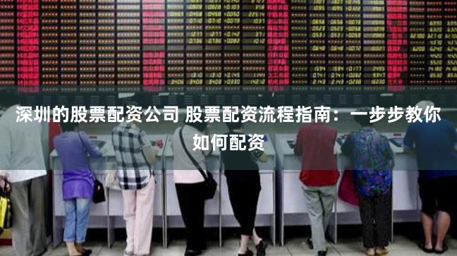 深圳的股票配资公司 股票配资流程指南：一步步教你如何配资