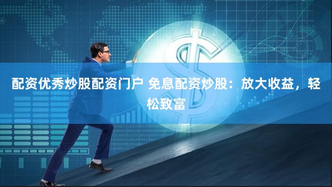 配资优秀炒股配资门户 免息配资炒股：放大收益，轻松致富