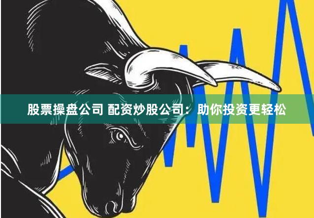 股票操盘公司 配资炒股公司：助你投资更轻松
