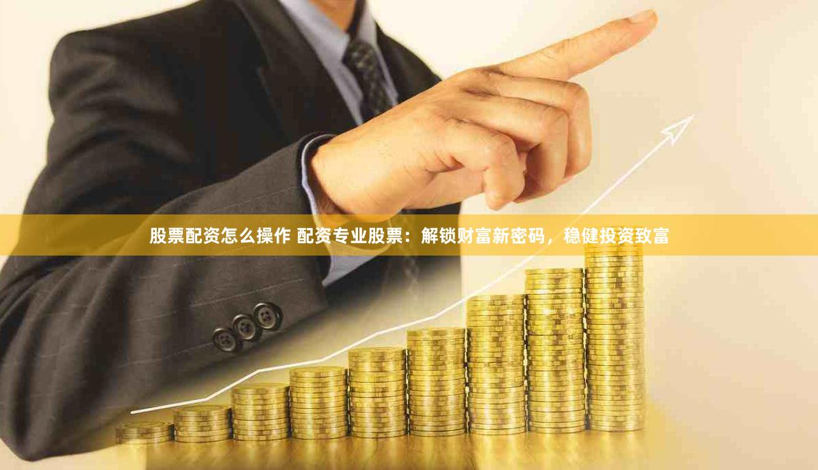 股票配资怎么操作 配资专业股票：解锁财富新密码，稳健投资致富