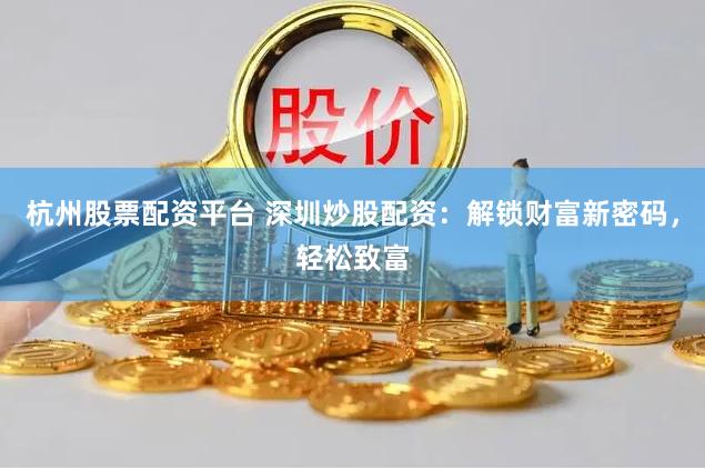 杭州股票配资平台 深圳炒股配资：解锁财富新密码，轻松致富