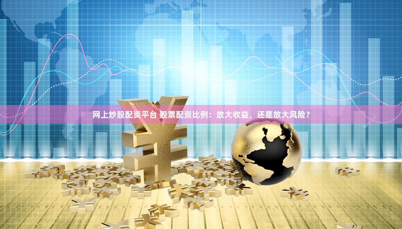 网上炒股配资平台 股票配资比例：放大收益，还是放大风险？