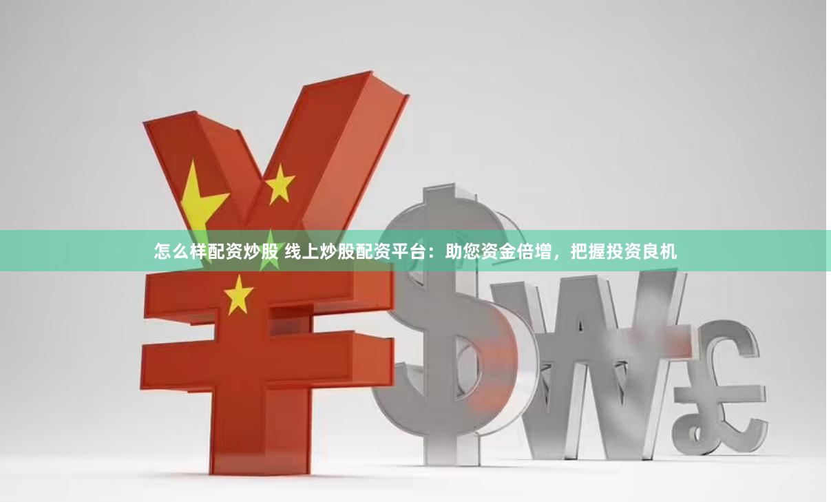 怎么样配资炒股 线上炒股配资平台：助您资金倍增，把握投资良机