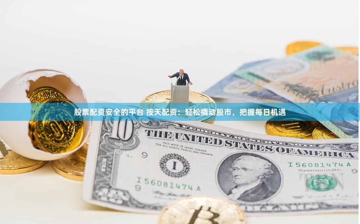 股票配资安全的平台 按天配资：轻松撬动股市，把握每日机遇
