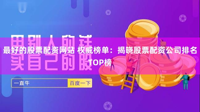 最好的股票配资网站 权威榜单：揭晓股票配资公司排名TOP榜