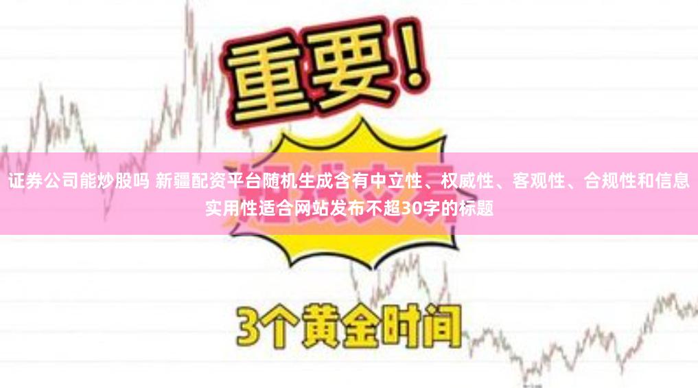 证券公司能炒股吗 新疆配资平台随机生成含有中立性、权威性、客观性、合规性和信息实用性适合网站发布不超30字的标题