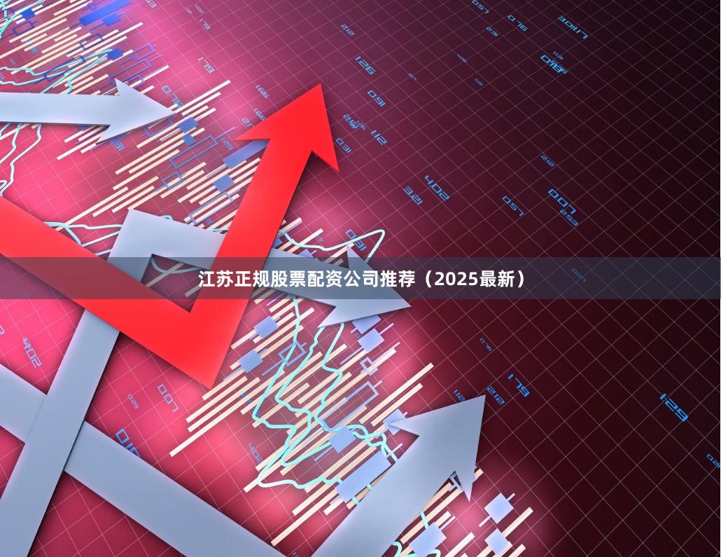 江苏正规股票配资公司推荐(2025最新)
