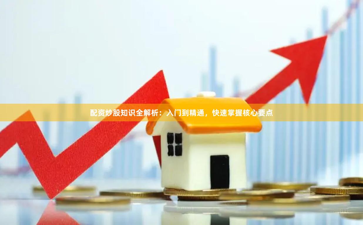 配资炒股知识全解析:入门到精通,快速掌握核心要点