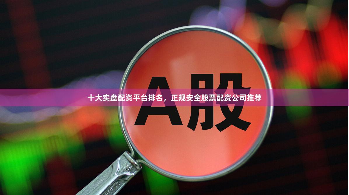十大实盘配资平台排名,正规安全股票配资公司推荐