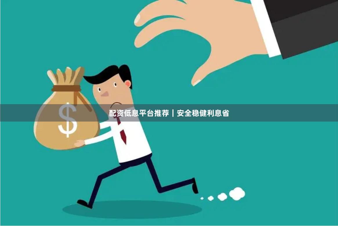 配资低息平台推荐｜安全稳健利息省