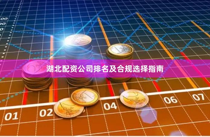湖北配资公司排名及合规选择指南